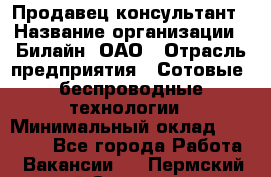 Продавец-консультант › Название организации ­ Билайн, ОАО › Отрасль предприятия ­ Сотовые, беспроводные технологии › Минимальный оклад ­ 45 000 - Все города Работа » Вакансии   . Пермский край,Соликамск г.